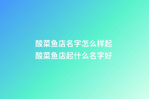 酸菜鱼店名字怎么样起 酸菜鱼店起什么名字好-第1张-店铺起名-玄机派